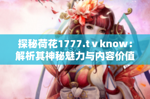 探秘荷花1777.tⅴknow：解析其神秘魅力与内容价值