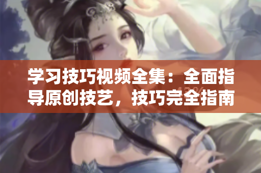 学习技巧视频全集：全面指导原创技艺，技巧完全指南