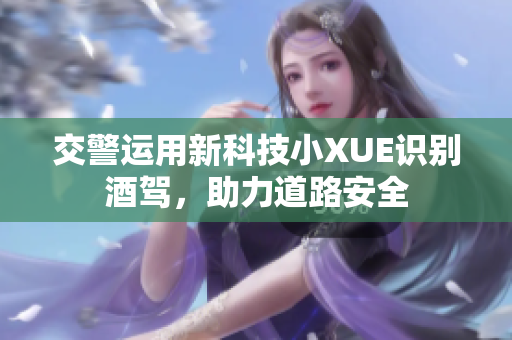 交警运用新科技小XUE识别酒驾，助力道路安全
