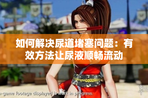 如何解决尿道堵塞问题：有效方法让尿液顺畅流动