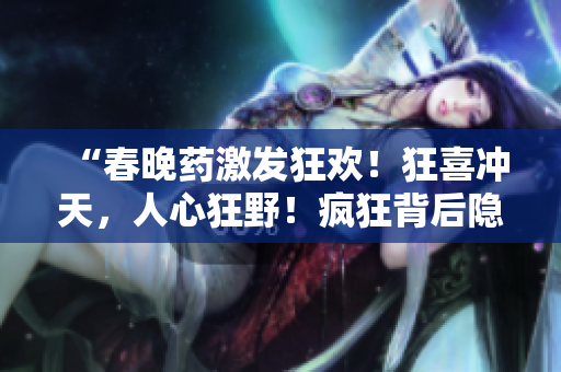 “春晚药激发狂欢！狂喜冲天，人心狂野！疯狂背后隐藏的真相”