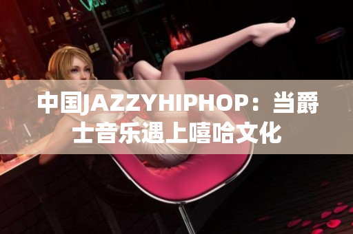 中国JAZZYHIPHOP：当爵士音乐遇上嘻哈文化