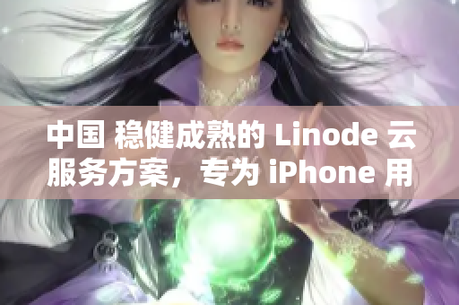 中国 稳健成熟的 Linode 云服务方案，专为 iPhone 用户打造