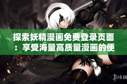 探索妖精漫画免费登录页面：享受海量高质量漫画的便捷入口，开始您的冒险之旅！