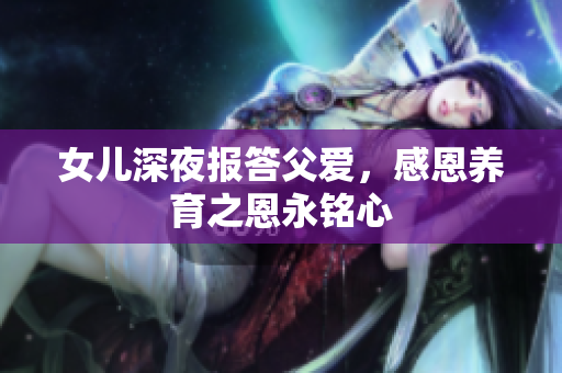 女儿深夜报答父爱，感恩养育之恩永铭心