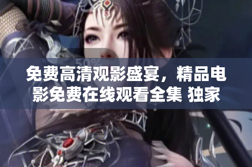 免费高清观影盛宴，精品电影免费在线观看全集 独家汇总