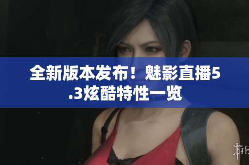 全新版本发布！魅影直播5.3炫酷特性一览