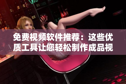 免费视频软件推荐：这些优质工具让您轻松制作成品视频