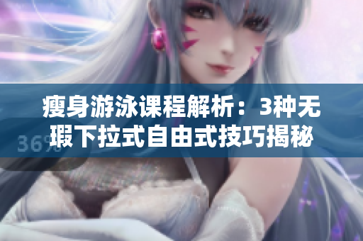 瘦身游泳课程解析：3种无瑕下拉式自由式技巧揭秘