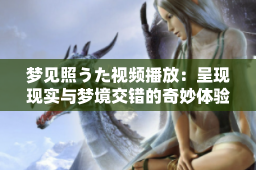 梦见照うた视频播放：呈现现实与梦境交错的奇妙体验