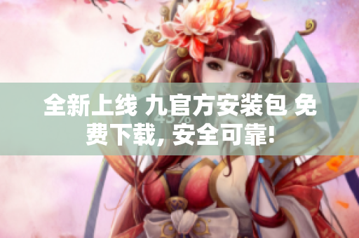 全新上线 九官方安装包 免费下载, 安全可靠!