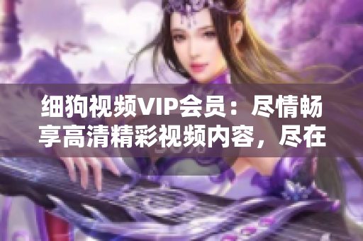 细狗视频VIP会员：尽情畅享高清精彩视频内容，尽在细狗视频平台！