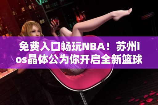 免费入口畅玩NBA！苏州ios晶体公为你开启全新篮球体验