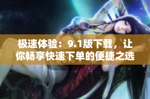 极速体验：9.1版下载，让你畅享快速下单的便捷之选
