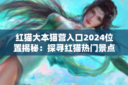 红猫大本猫营入口2024位置揭秘：探寻红猫热门景点的最新攻略