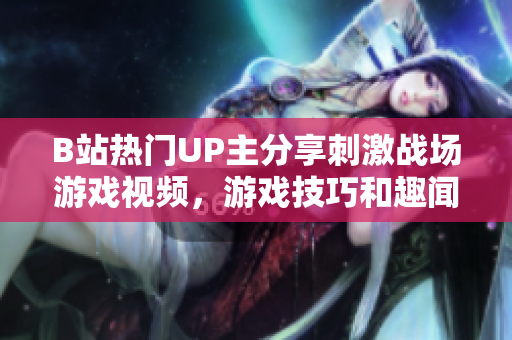 B站热门UP主分享刺激战场游戏视频，游戏技巧和趣闻都在这里