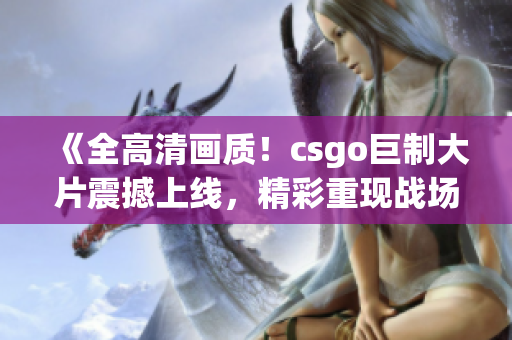 《全高清画质！csgo巨制大片震撼上线，精彩重现战场热血激战》