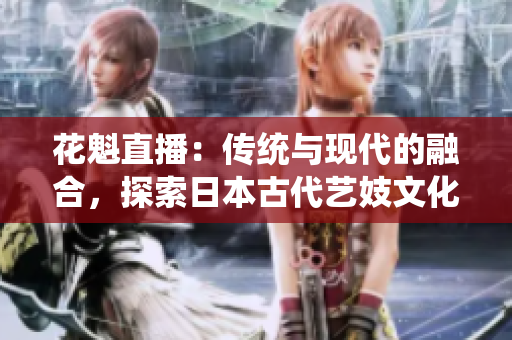 花魁直播：传统与现代的融合，探索日本古代艺妓文化的直播奇观