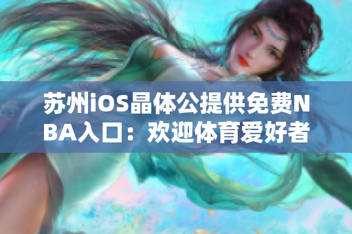 苏州iOS晶体公提供免费NBA入口：欢迎体育爱好者免费观赏NBA比赛