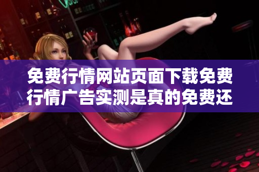 免费行情网站页面下载免费行情广告实测是真的免费还是有条件？