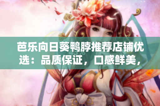芭乐向日葵鸭脖推荐店铺优选：品质保证，口感鲜美，物超所值
