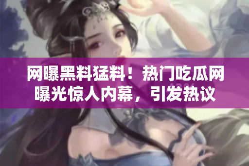 网曝黑料猛料！热门吃瓜网曝光惊人内幕，引发热议