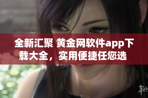 全新汇聚 黄金网软件app下载大全，实用便捷任您选 使用指南全揭秘