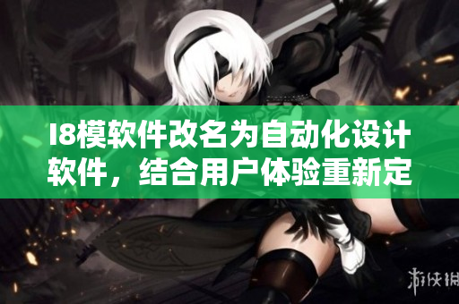 I8模软件改名为自动化设计软件，结合用户体验重新定义设计流程