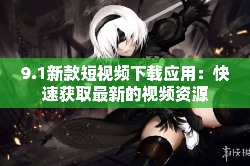 9.1新款短视频下载应用：快速获取最新的视频资源