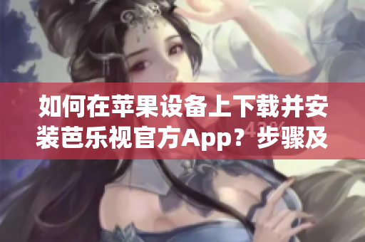 如何在苹果设备上下载并安装芭乐视官方App？步骤及注意事项一览