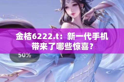 金桔6222.t：新一代手机带来了哪些惊喜？