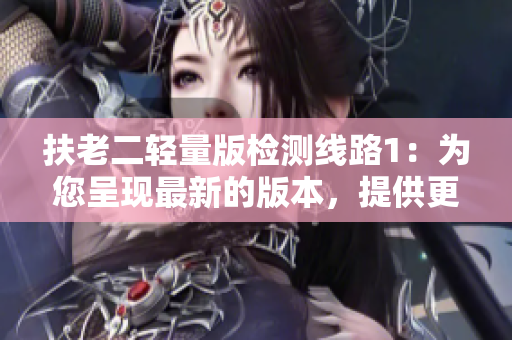 扶老二轻量版检测线路1：为您呈现最新的版本，提供更轻便的检测解决方案