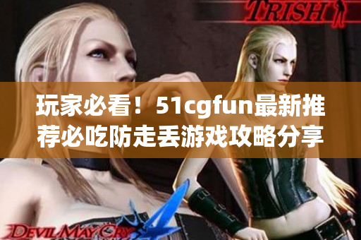 玩家必看！51cgfun最新推荐必吃防走丢游戏攻略分享