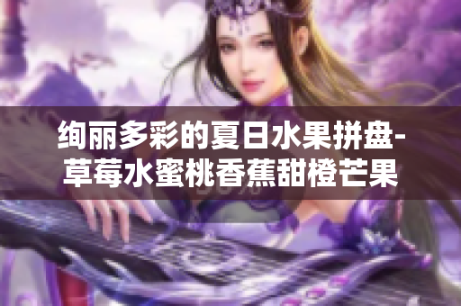 绚丽多彩的夏日水果拼盘-草莓水蜜桃香蕉甜橙芒果
