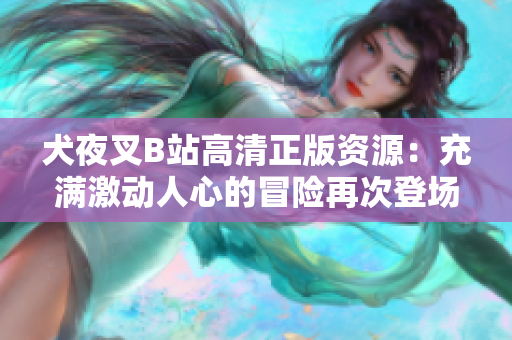 犬夜叉B站高清正版资源：充满激动人心的冒险再次登场