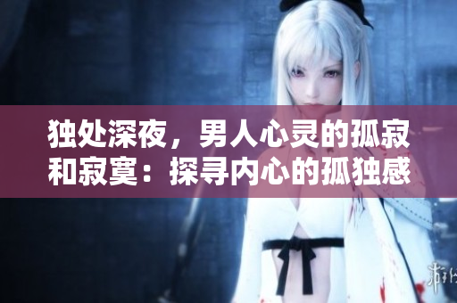 独处深夜，男人心灵的孤寂和寂寞：探寻内心的孤独感，战胜孤独的力量