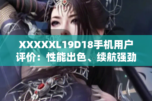 XXXXXL19D18手机用户评价：性能出色、续航强劲，使用体验超值实惠【编辑精华推荐】