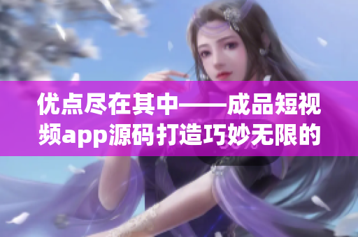 优点尽在其中——成品短视频app源码打造巧妙无限的应用创新媒体景观