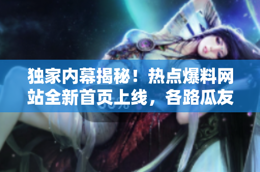 独家内幕揭秘！热点爆料网站全新首页上线，各路瓜友速来围观入口！