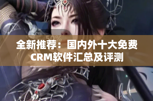 全新推荐：国内外十大免费CRM软件汇总及评测