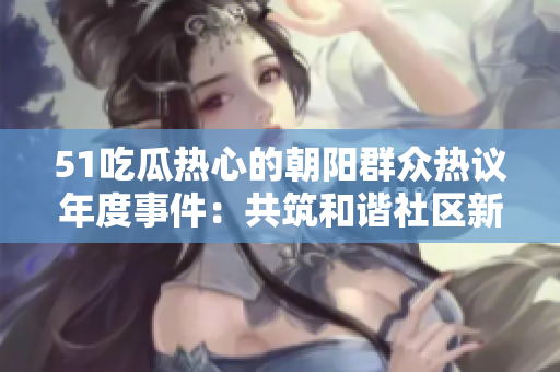 51吃瓜热心的朝阳群众热议年度事件：共筑和谐社区新风貌