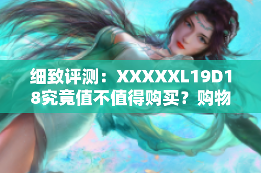 细致评测：XXXXXL19D18究竟值不值得购买？购物者分享真实使用感受