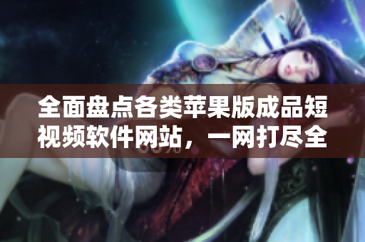 全面盘点各类苹果版成品短视频软件网站，一网打尽全部资源