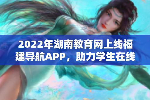 2022年湖南教育网上线福建导航APP，助力学生在线学习