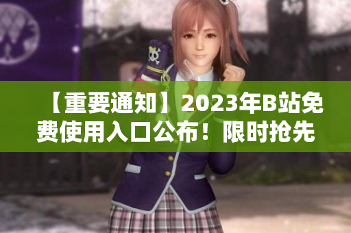 【重要通知】2023年B站免费使用入口公布！限时抢先体验B站独家功能！