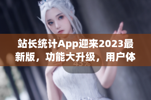 站长统计App迎来2023最新版，功能大升级，用户体验再提升