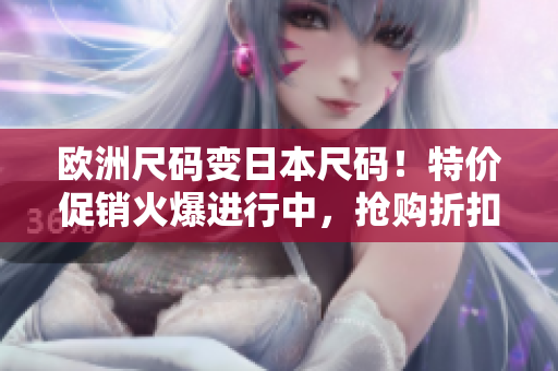欧洲尺码变日本尺码！特价促销火爆进行中，抢购折扣商品，尽享尺码转换优惠！