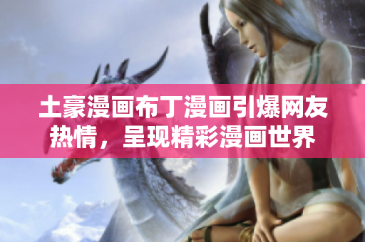 土豪漫画布丁漫画引爆网友热情，呈现精彩漫画世界