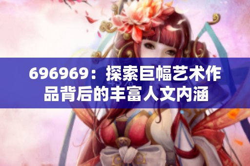 696969：探索巨幅艺术作品背后的丰富人文内涵