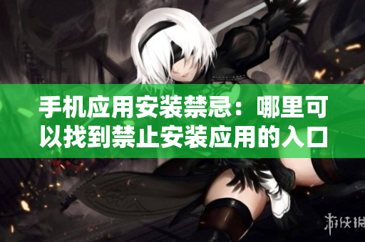 手机应用安装禁忌：哪里可以找到禁止安装应用的入口？
